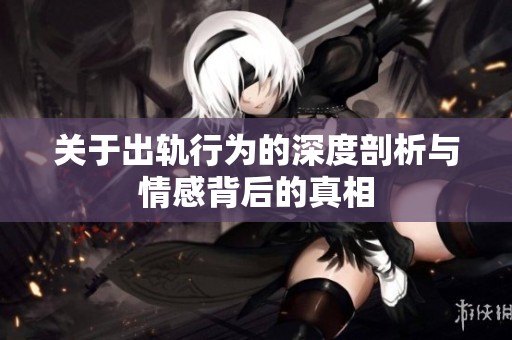 关于出轨行为的深度剖析与情感背后的真相