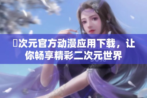 囧次元官方动漫应用下载，让你畅享精彩二次元世界