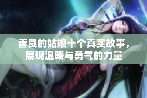 善良的姑娘十个真实故事，展现温暖与勇气的力量