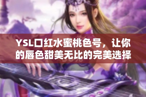 YSL口红水蜜桃色号，让你的唇色甜美无比的完美选择