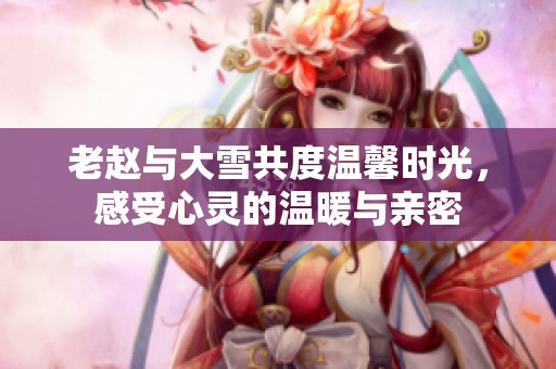 老赵与大雪共度温馨时光，感受心灵的温暖与亲密