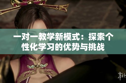 一对一教学新模式：探索个性化学习的优势与挑战