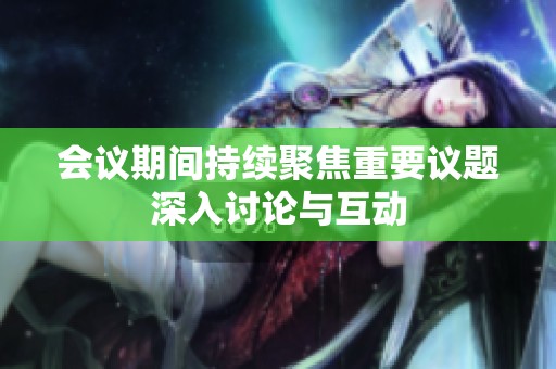 会议期间持续聚焦重要议题深入讨论与互动