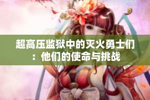 超高压监狱中的灭火勇士们：他们的使命与挑战