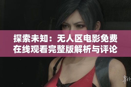 探索未知：无人区电影免费在线观看完整版解析与评论
