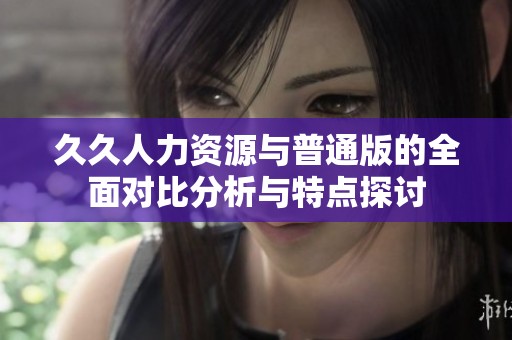 久久人力资源与普通版的全面对比分析与特点探讨