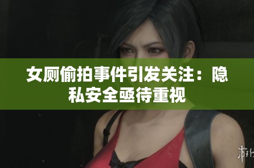 女厕偷拍事件引发关注：隐私安全亟待重视