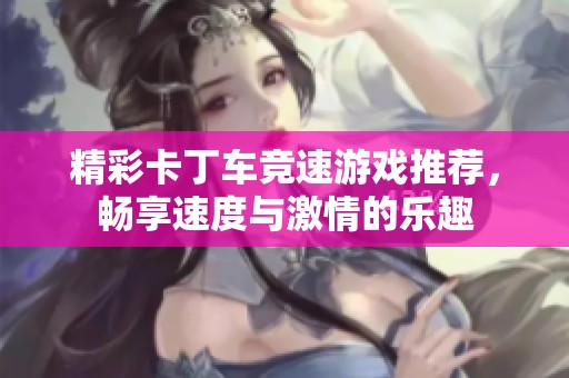 精彩卡丁车竞速游戏推荐，畅享速度与激情的乐趣