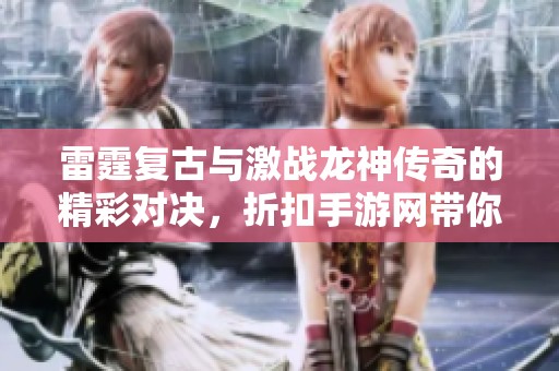 雷霆复古与激战龙神传奇的精彩对决，折扣手游网带你畅玩手游新体验