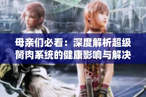 母亲们必看：深度解析超级胬肉系统的健康影响与解决方案