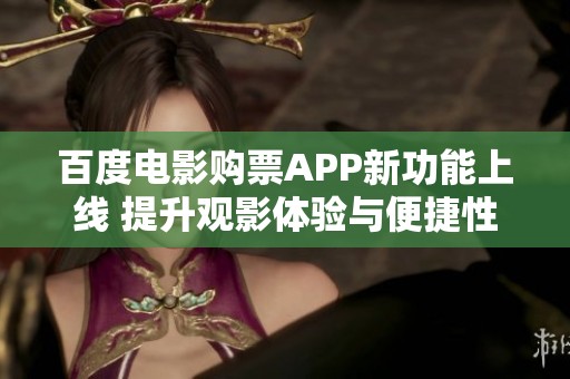 百度电影购票APP新功能上线 提升观影体验与便捷性