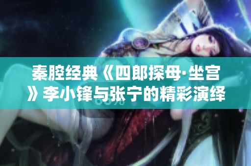 秦腔经典《四郎探母·坐宫》李小锋与张宁的精彩演绎展现古韵魅力