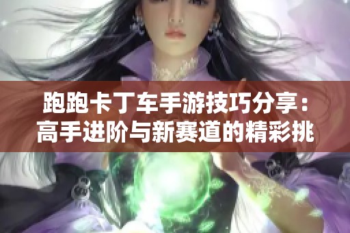 跑跑卡丁车手游技巧分享：高手进阶与新赛道的精彩挑战