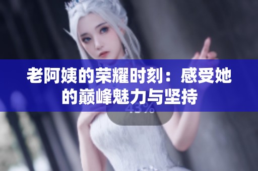老阿姨的荣耀时刻：感受她的巅峰魅力与坚持