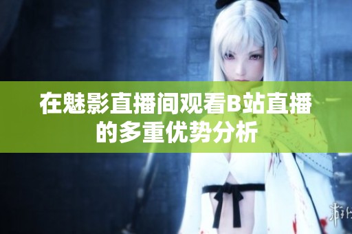 在魅影直播间观看B站直播的多重优势分析