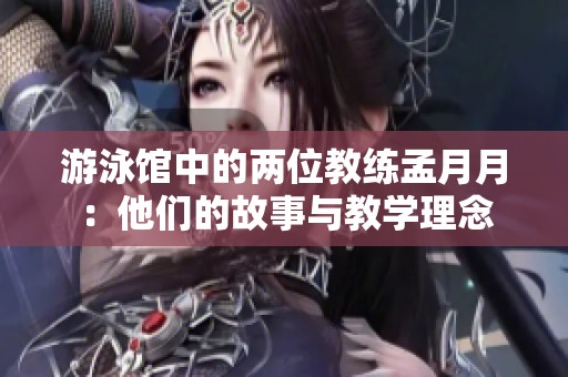 游泳馆中的两位教练孟月月：他们的故事与教学理念