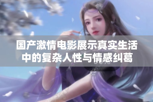 国产激情电影展示真实生活中的复杂人性与情感纠葛