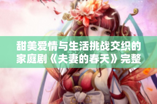 甜美爱情与生活挑战交织的家庭剧《夫妻的春天》完整版介绍