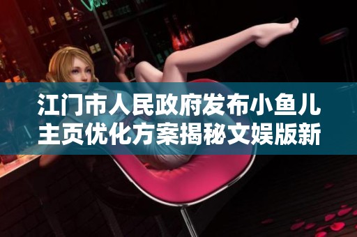 江门市人民政府发布小鱼儿主页优化方案揭秘文娱版新动向
