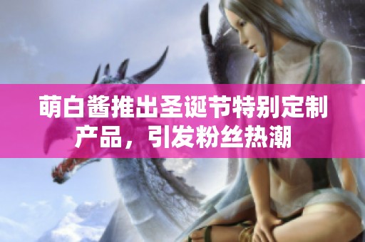 萌白酱推出圣诞节特别定制产品，引发粉丝热潮