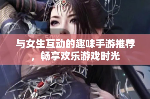 与女生互动的趣味手游推荐，畅享欢乐游戏时光