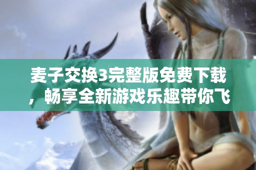 麦子交换3完整版免费下载，畅享全新游戏乐趣带你飞