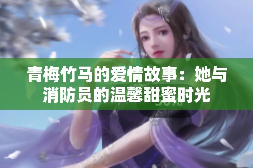 青梅竹马的爱情故事：她与消防员的温馨甜蜜时光