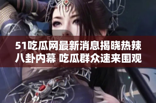 51吃瓜网最新消息揭晓热辣八卦内幕 吃瓜群众速来围观！