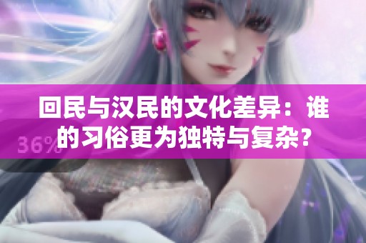 回民与汉民的文化差异：谁的习俗更为独特与复杂？