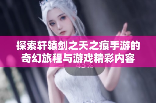 探索轩辕剑之天之痕手游的奇幻旅程与游戏精彩内容
