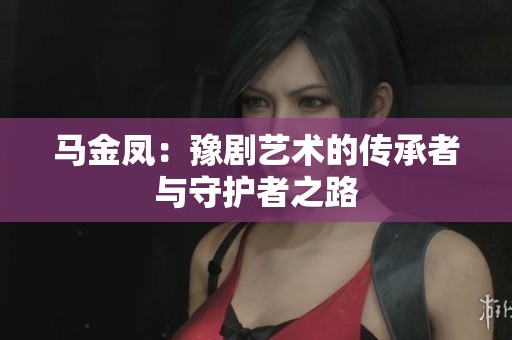 马金凤：豫剧艺术的传承者与守护者之路