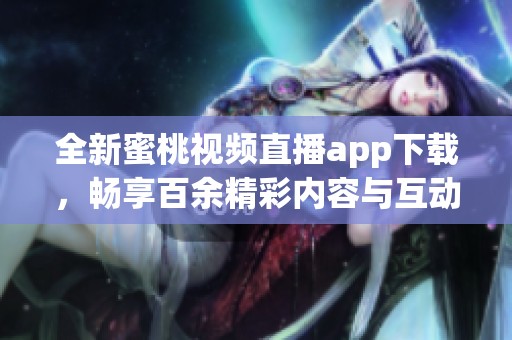 全新蜜桃视频直播app下载，畅享百余精彩内容与互动体验