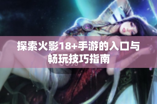 探索火影18+手游的入口与畅玩技巧指南