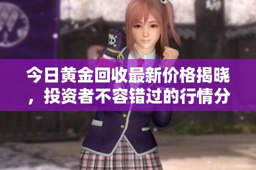 今日黄金回收最新价格揭晓，投资者不容错过的行情分析