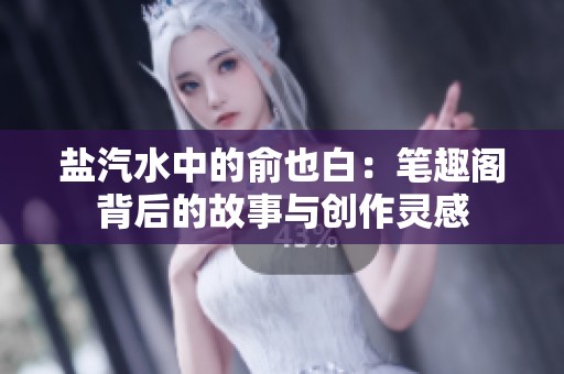 盐汽水中的俞也白：笔趣阁背后的故事与创作灵感