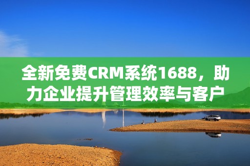 全新免费CRM系统1688，助力企业提升管理效率与客户体验