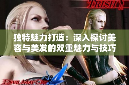 独特魅力打造：深入探讨美容与美发的双重魅力与技巧