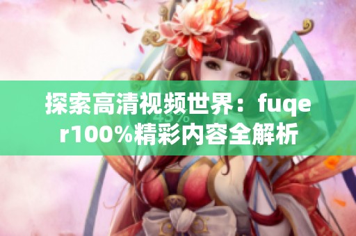 探索高清视频世界：fuqer100%精彩内容全解析