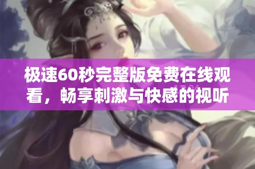 极速60秒完整版免费在线观看，畅享刺激与快感的视听盛宴