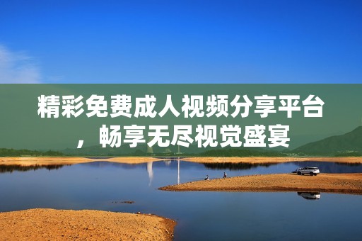精彩免费成人视频分享平台，畅享无尽视觉盛宴