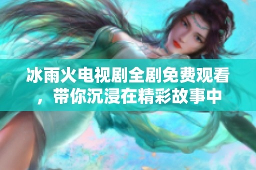 冰雨火电视剧全剧免费观看，带你沉浸在精彩故事中