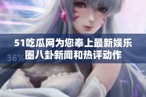 51吃瓜网为您奉上最新娱乐圈八卦新闻和热评动作