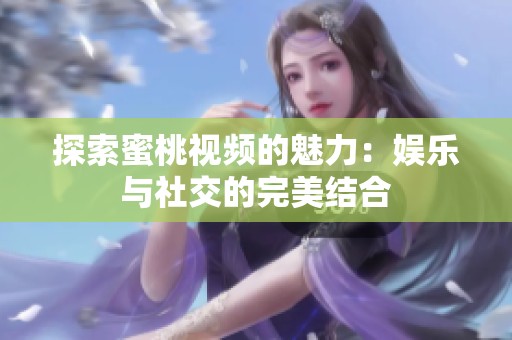 探索蜜桃视频的魅力：娱乐与社交的完美结合