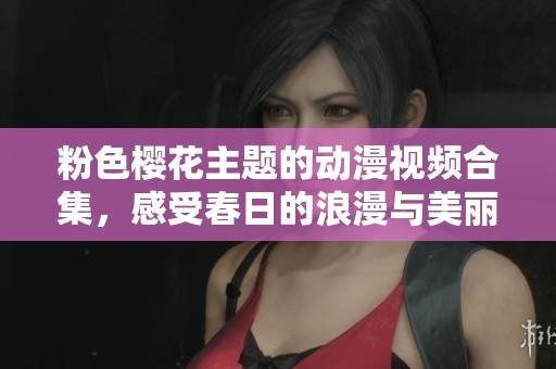 粉色樱花主题的动漫视频合集，感受春日的浪漫与美丽
