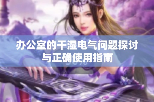 办公室的干湿电气问题探讨与正确使用指南