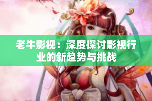 老牛影视：深度探讨影视行业的新趋势与挑战