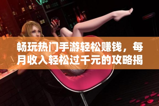 畅玩热门手游轻松赚钱，每月收入轻松过千元的攻略揭秘
