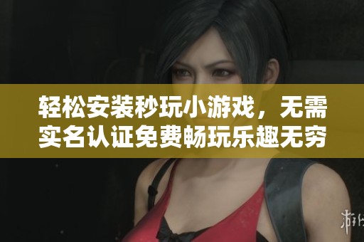 轻松安装秒玩小游戏，无需实名认证免费畅玩乐趣无穷
