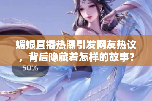 媚娘直播热潮引发网友热议，背后隐藏着怎样的故事？