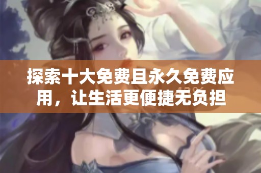 探索十大免费且永久免费应用，让生活更便捷无负担